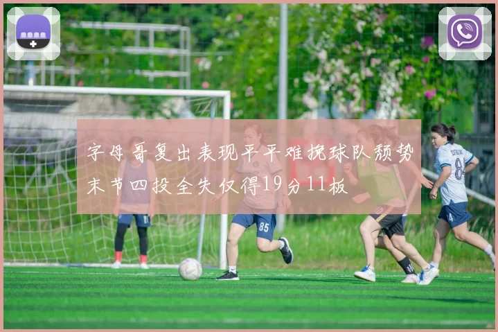 字母哥复出表现平平难挽球队颓势末节四投全失仅得19分11板