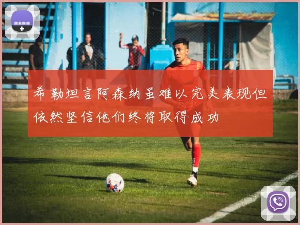 希勒坦言阿森纳虽难以完美表现但依然坚信他们终将取得成功