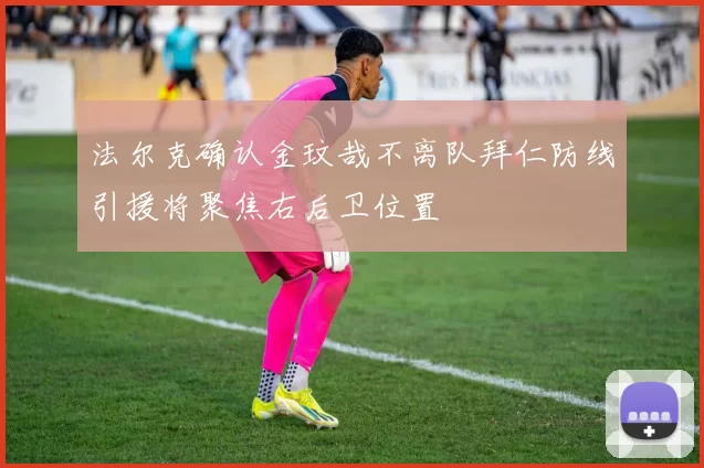 法尔克确认金玟哉不离队拜仁防线引援将聚焦右后卫位置