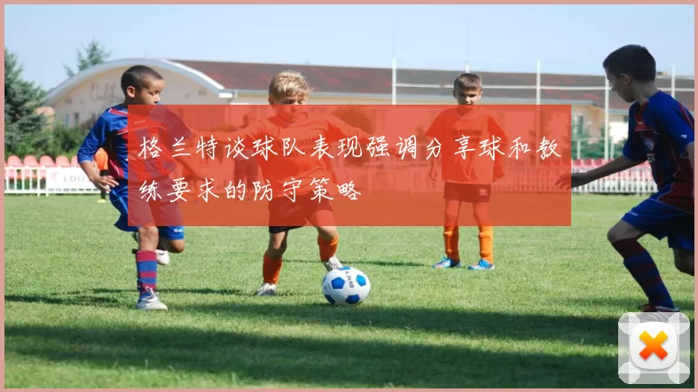 格兰特谈球队表现强调分享球和教练要求的防守策略