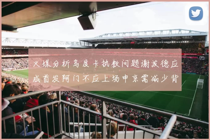 火媒分析乌度卡执教问题谢泼德应成首发阿门不应上场申京需减少背打次数