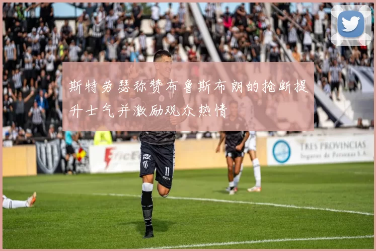 斯特劳瑟称赞布鲁斯布朗的抢断提升士气并激励观众热情
