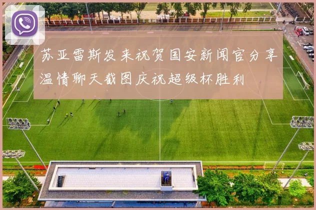 苏亚雷斯发来祝贺国安新闻官分享温情聊天截图庆祝超级杯胜利