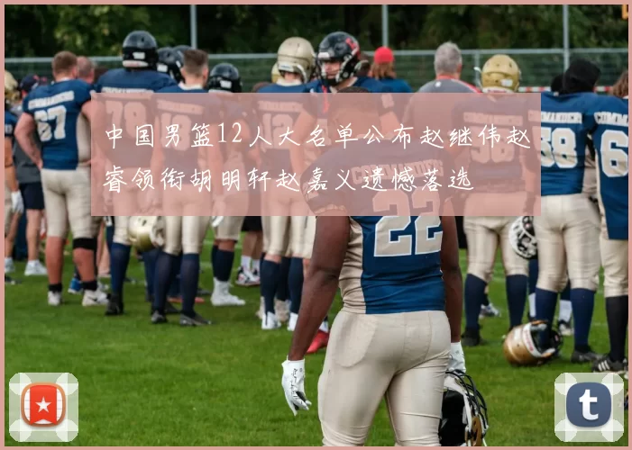 中国男篮12人大名单公布赵继伟赵睿领衔胡明轩赵嘉义遗憾落选