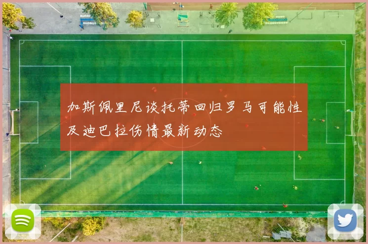 加斯佩里尼谈托蒂回归罗马可能性及迪巴拉伤情最新动态