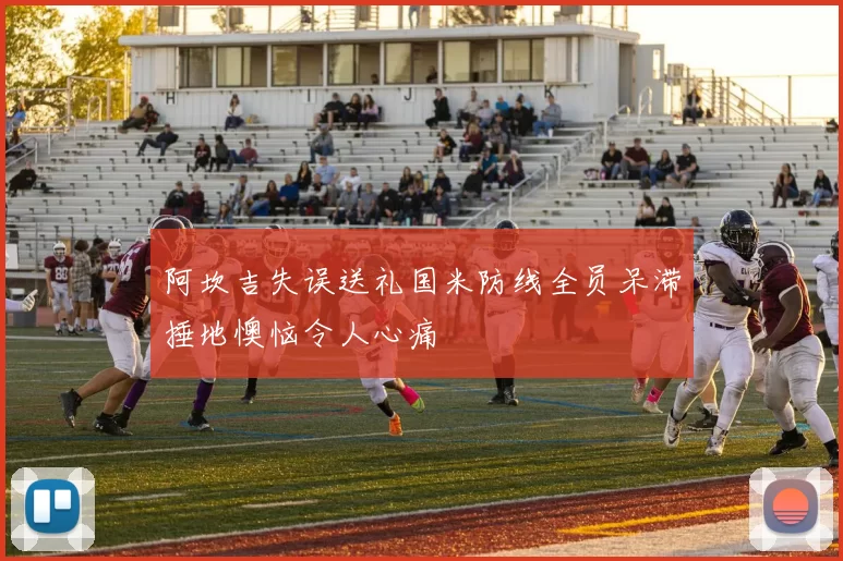 阿坎吉失误送礼国米防线全员呆滞捶地懊恼令人心痛