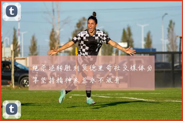 绝杀逆转胜利莫德里奇社交媒体分享坚持精神米兰永不放弃