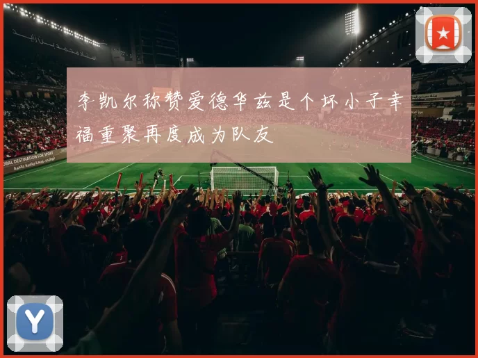 李凯尔称赞爱德华兹是个坏小子幸福重聚再度成为队友