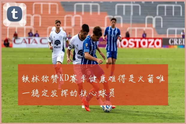 铁林称赞KD赛季健康难得是火箭唯一稳定发挥的核心球员