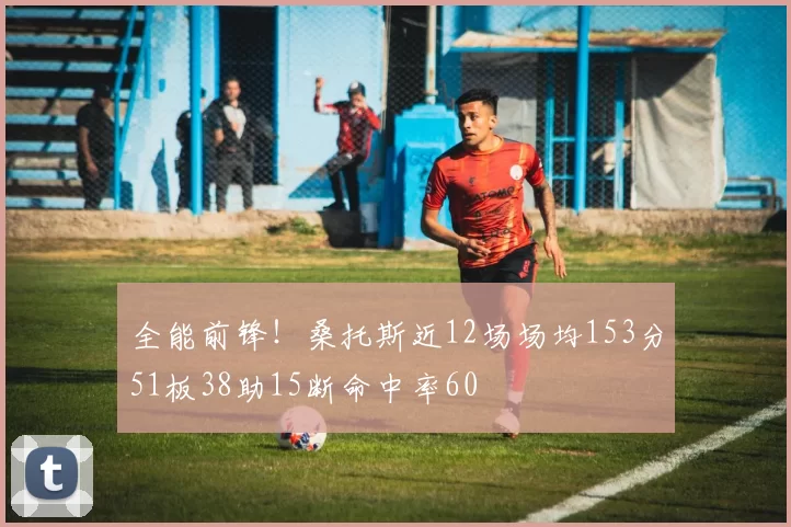 全能前锋！桑托斯近12场场均153分51板38助15断命中率60