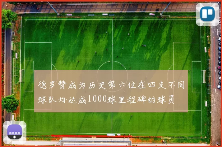 德罗赞成为历史第六位在四支不同球队均达成1000球里程碑的球员