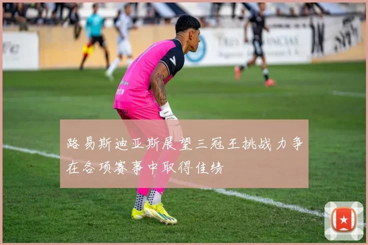 路易斯迪亚斯展望三冠王挑战力争在各项赛事中取得佳绩