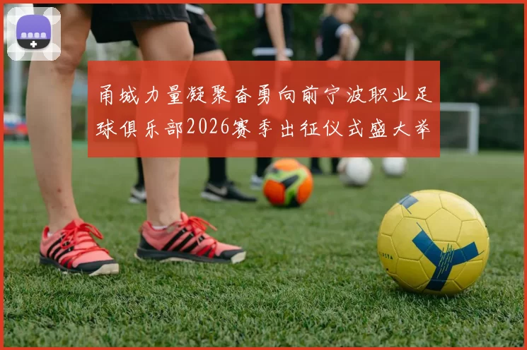 甬城力量凝聚奋勇向前宁波职业足球俱乐部2026赛季出征仪式盛大举行