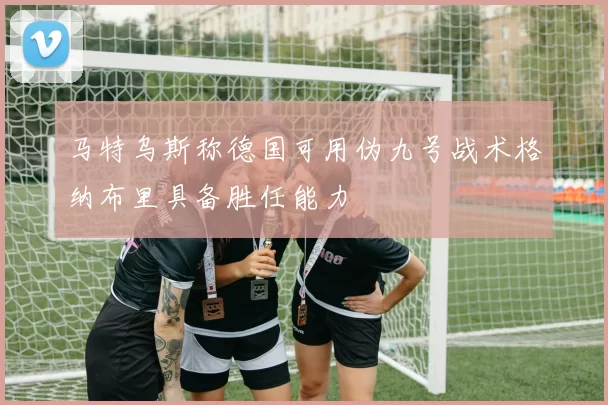 马特乌斯称德国可用伪九号战术格纳布里具备胜任能力