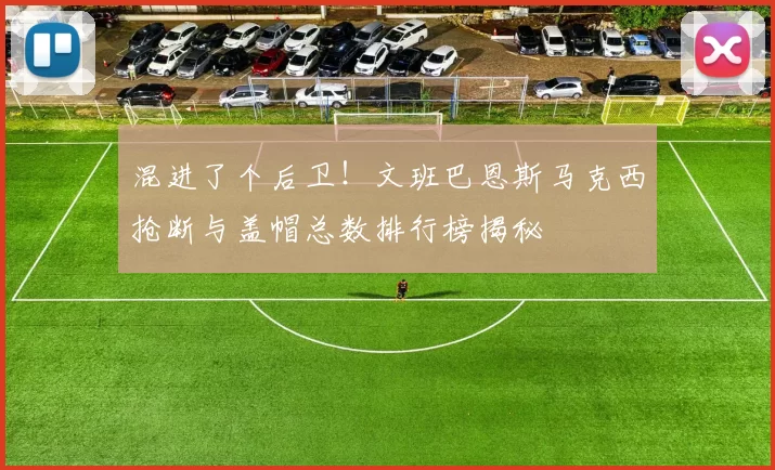 混进了个后卫！文班巴恩斯马克西抢断与盖帽总数排行榜揭秘