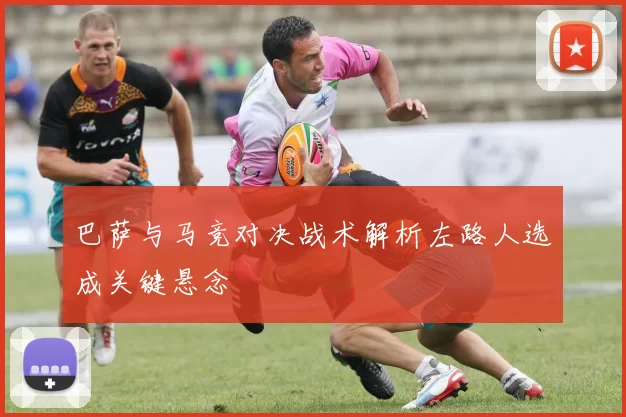 巴萨与马竞对决战术解析左路人选成关键悬念