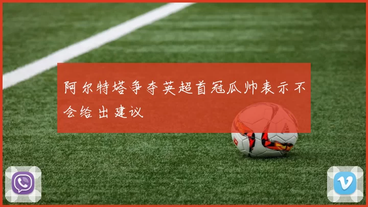 阿尔特塔争夺英超首冠瓜帅表示不会给出建议