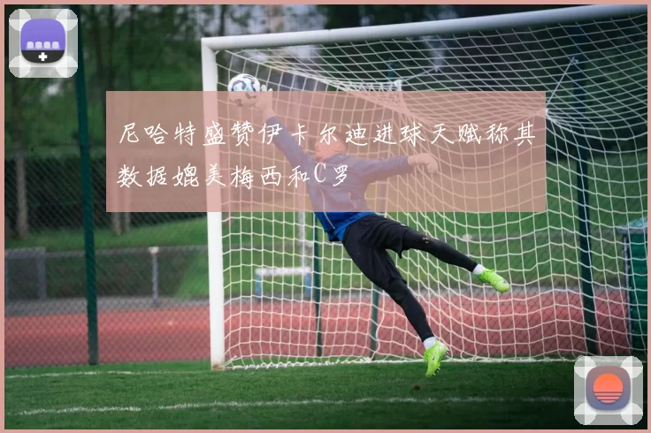 尼哈特盛赞伊卡尔迪进球天赋称其数据媲美梅西和C罗
