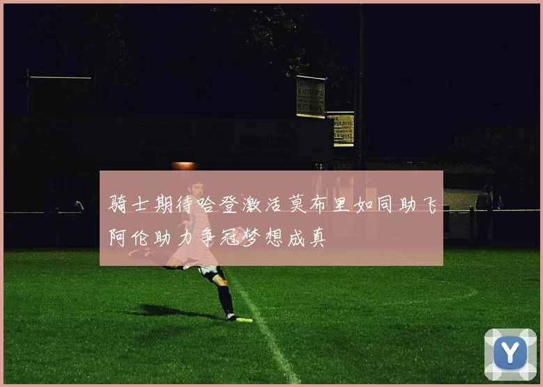 骑士期待哈登激活莫布里如同助飞阿伦助力争冠梦想成真