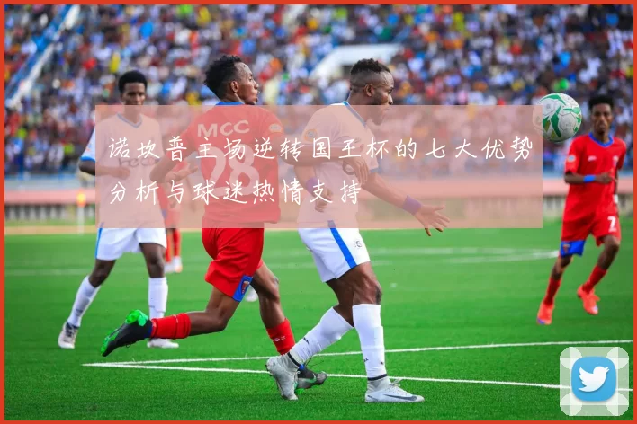 诺坎普主场逆转国王杯的七大优势分析与球迷热情支持