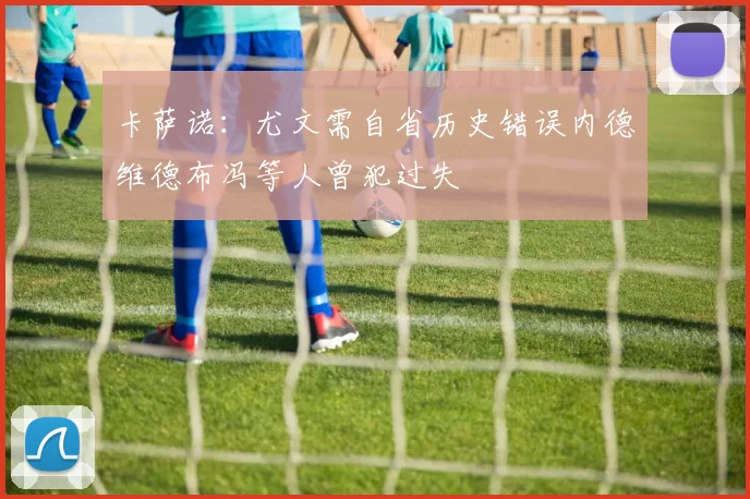 卡萨诺：尤文需自省历史错误内德维德布冯等人曾犯过失