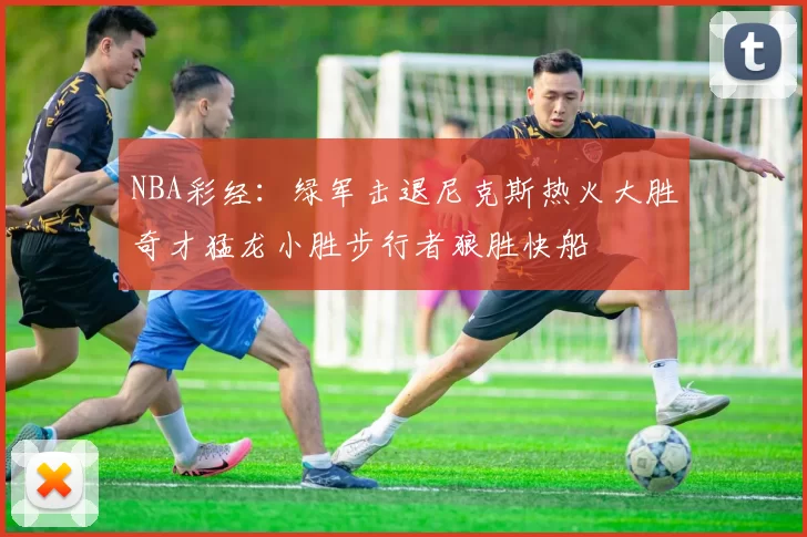 NBA彩经：绿军击退尼克斯热火大胜奇才猛龙小胜步行者狼胜快船