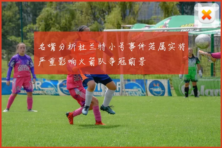 名嘴分析杜兰特小号事件若属实将严重影响火箭队争冠前景
