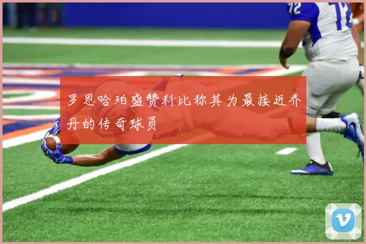 罗恩哈珀盛赞科比称其为最接近乔丹的传奇球员
