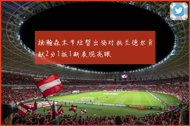 杨瀚森末节短暂出场对抗兰德尔贡献2分1板1断表现亮眼