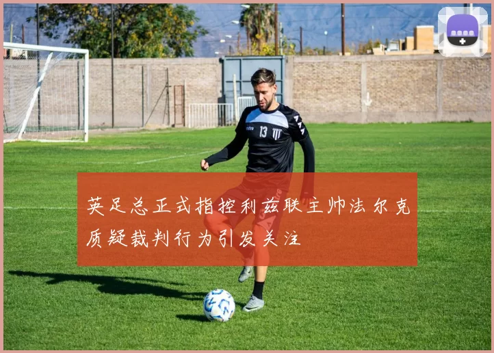英足总正式指控利兹联主帅法尔克质疑裁判行为引发关注