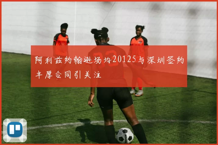 阿利兹约翰逊场均20125与深圳签约丰厚合同引关注