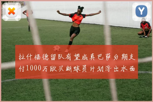 拉什福德留队有望成真巴萨分期支付1000万欧买断球员计划浮出水面